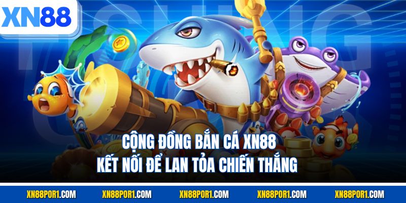 Cộng Đồng Bắn Cá XN88 - Kết Nối Để Lan Tỏa Chiến Thắng
